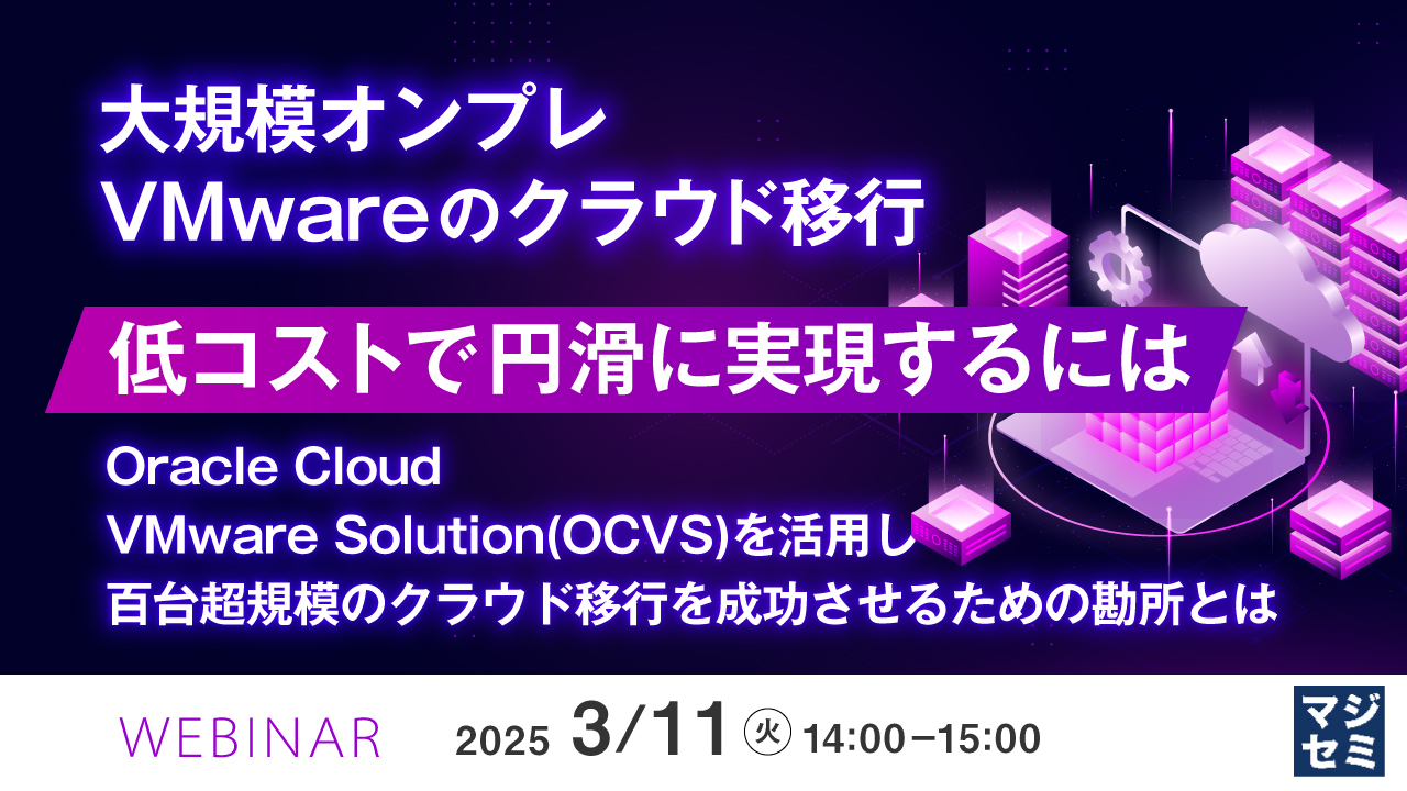 大規模オンプレVMwareのクラウド移行、低コストで円滑に実現するには ~Oracle Cloud VMware Solution(OCVS)を活用し、百台超規模のクラウド移行を成功させるための勘所とは~