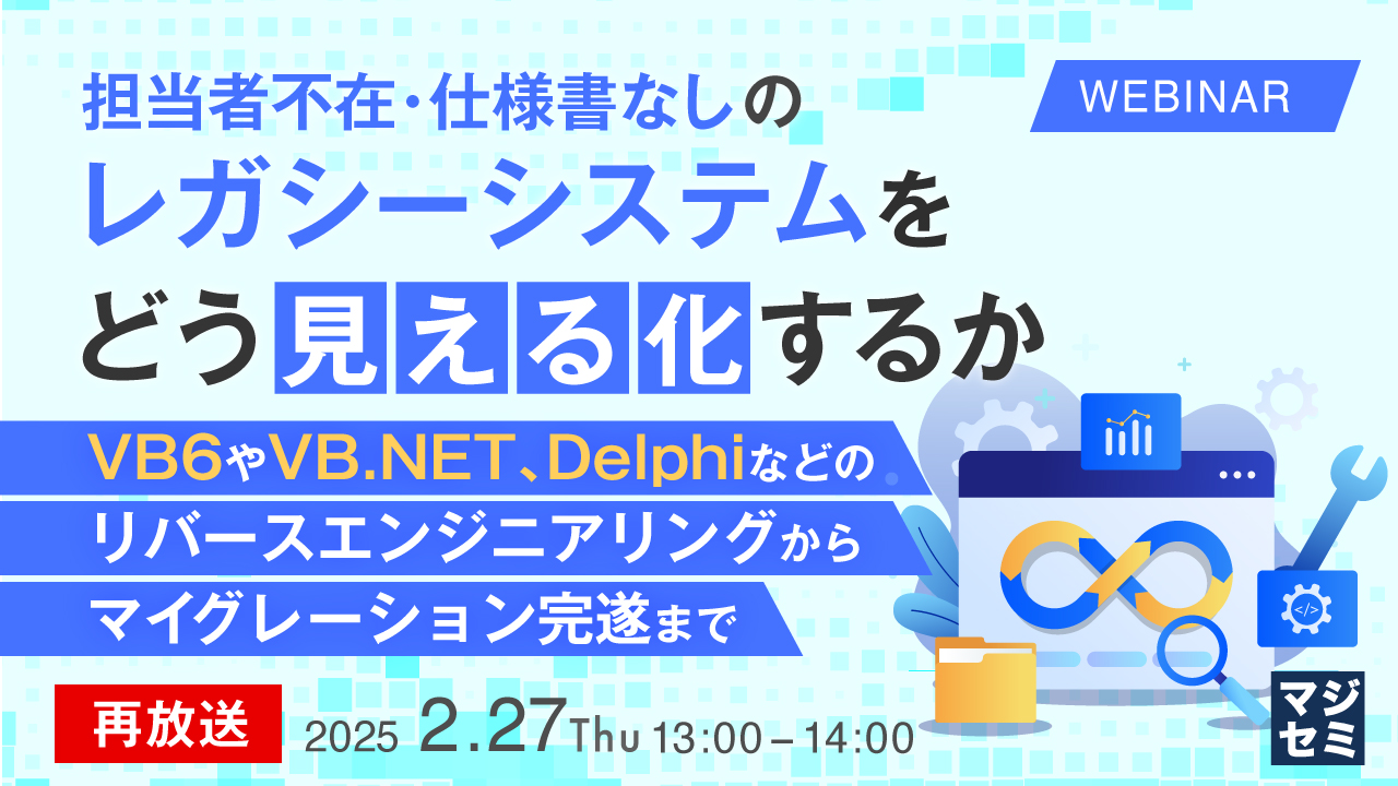 【再放送】担当者不在・仕様書なしのレガシーシステムをどう「見える化」するか 〜VB6やVB.NET、Delphiなどのリバースエンジニアリングからマイグレーション完遂まで〜