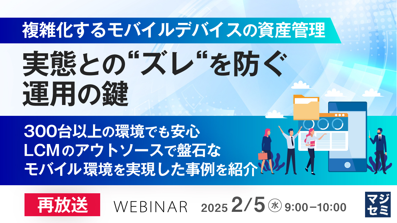 【再放送】複雑化するモバイルデバイスの資産管理、実態との“ズレ“を防ぐ運用の鍵 〜300台以上の環境でも安心、LCMのアウトソースで盤石なモバイル環境を実現した事例を紹介~