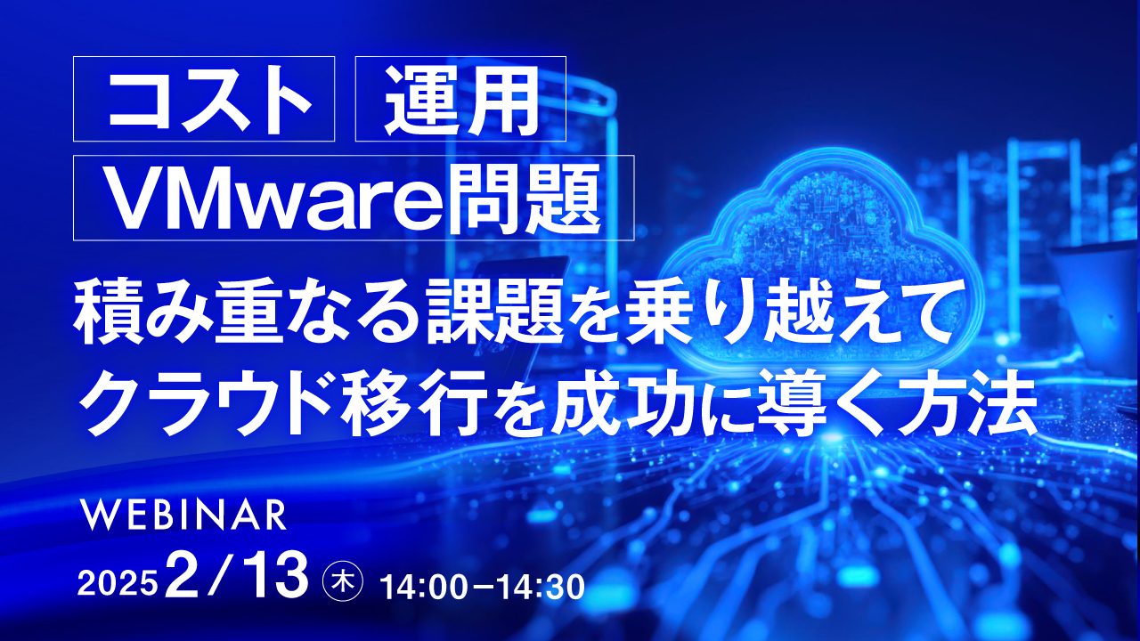 「コスト」「運用」「VMware問題」積み重なる課題を乗り越えてクラウド移行を成功に導く方法