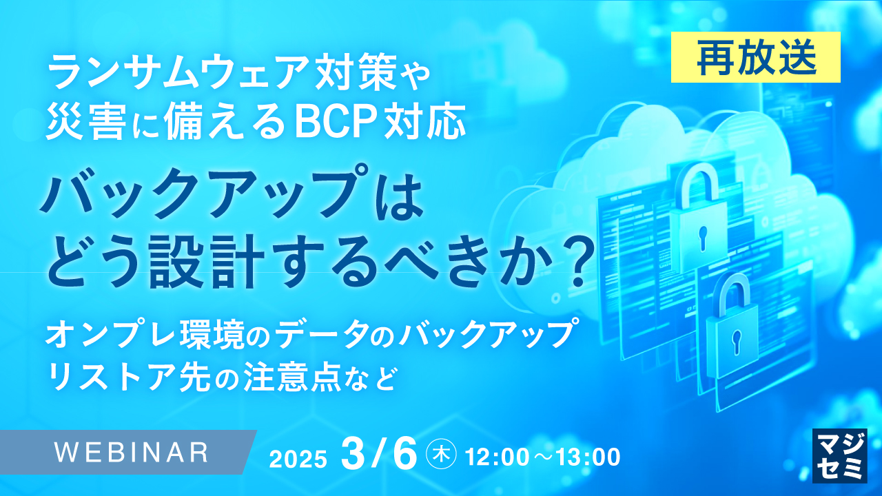【再放送】ランサムウェア対策や災害に備えるBCP対応、バックアップはどう設計するべきか? ~オンプレ環境のデータのバックアップ、リストア先の注意点など~