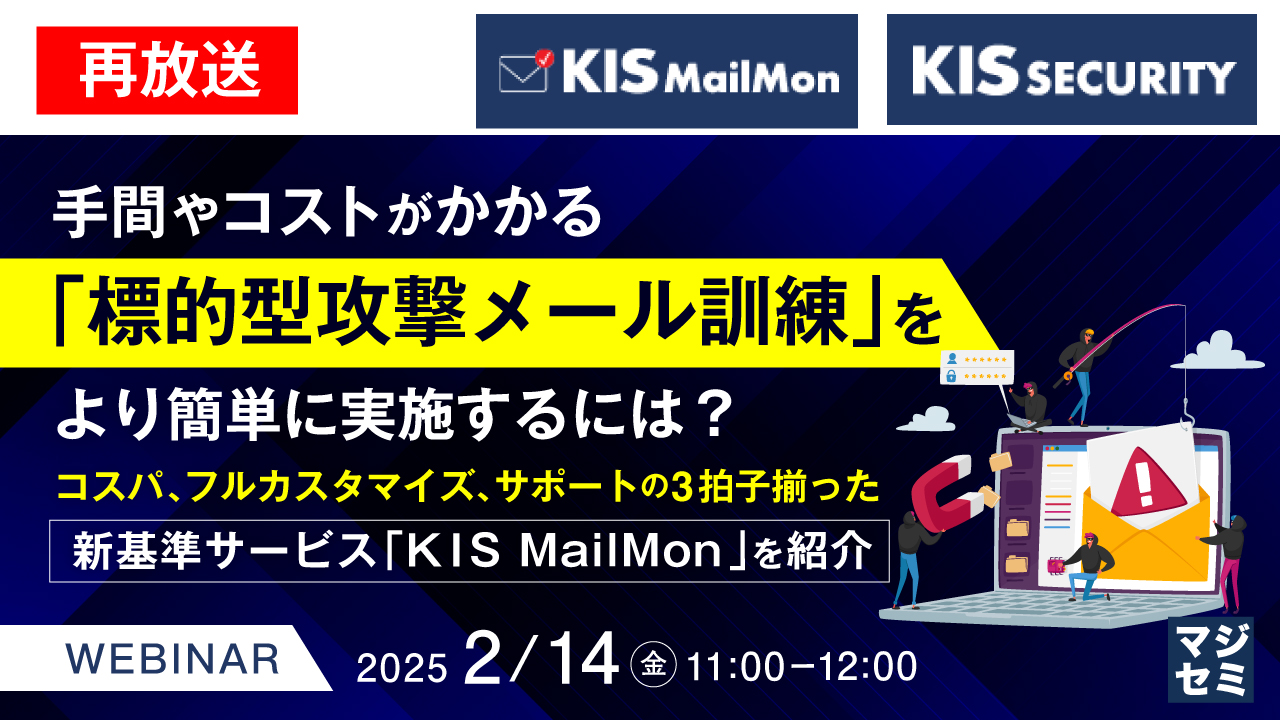 【再放送】手間やコストがかかる「標的型攻撃メール訓練」をより簡単に実施するには? ~コスパ、フルカスタマイズ、サポートの3拍子揃った新基準サービス「KIS MailMon」を紹介~