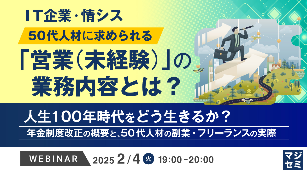 IT企業・情シス、50代人材に求められる「営業(未経験)」の業務内容とは? ~人生100年時代をどう生きるか?年金制度改正の概要と、50代人材の副業・フリーランスの実際~