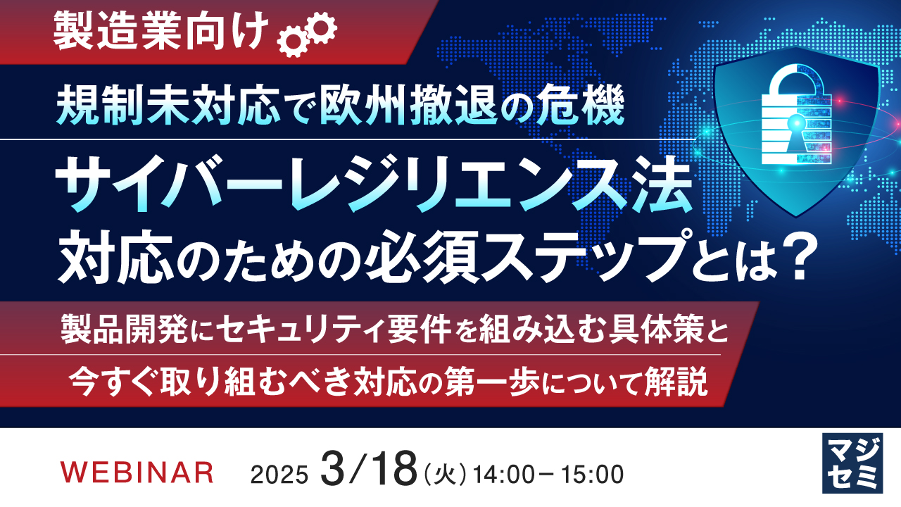 【製造業向け】規制未対応で欧州撤退の危機 サイバーレジリエンス法対応のための必須ステップとは? 〜製品開発にセキュリティ要件を組み込む具体策と今すぐ取り組むべき対応の第一歩について解説~