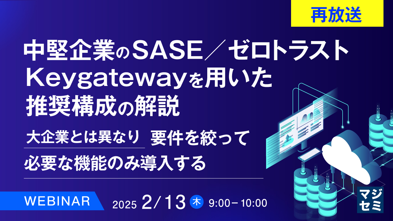 【再放送】中堅企業のSASE/ゼロトラスト、Keygatewayを用いた推奨構成の解説 ~大企業とは異なり、要件を絞って必要な機能のみ導入する~