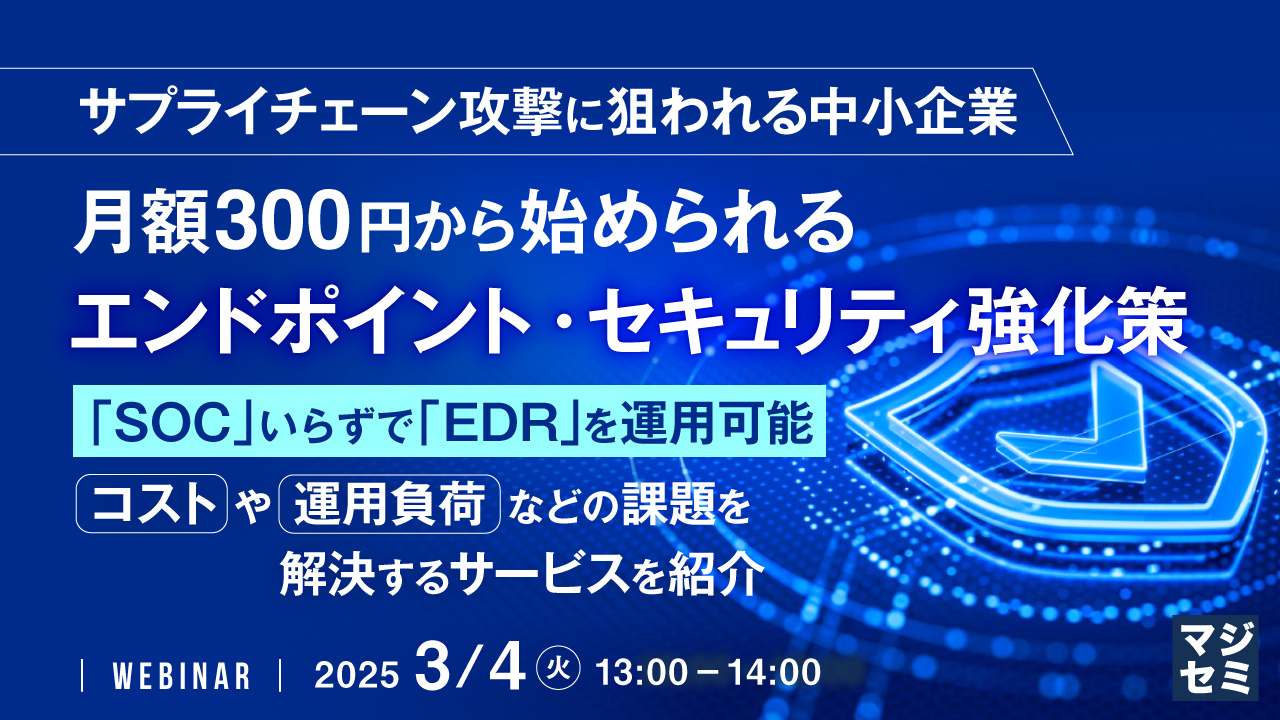 サプライチェーン攻撃に狙われる中小企業、月額300円から始められるエンドポイント・セキュリティ強化策 ~「SOC」いらずで「EDR」を運用可能、コストや運用負荷などの課題を解決するサービスを紹介~