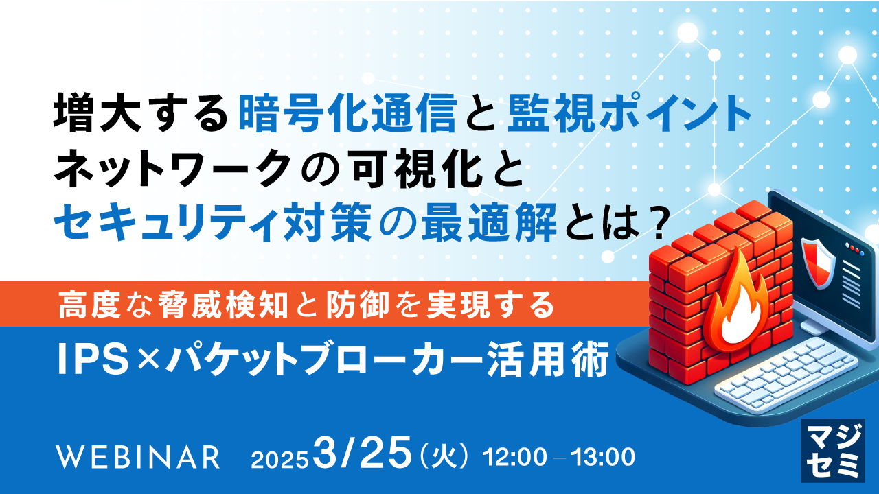 増大する暗号化通信と監視ポイント、ネットワークの可視化とセキュリティ対策の最適解とは? ~高度な脅威検知と防御を実現するIPS × パケットブローカー活用術~