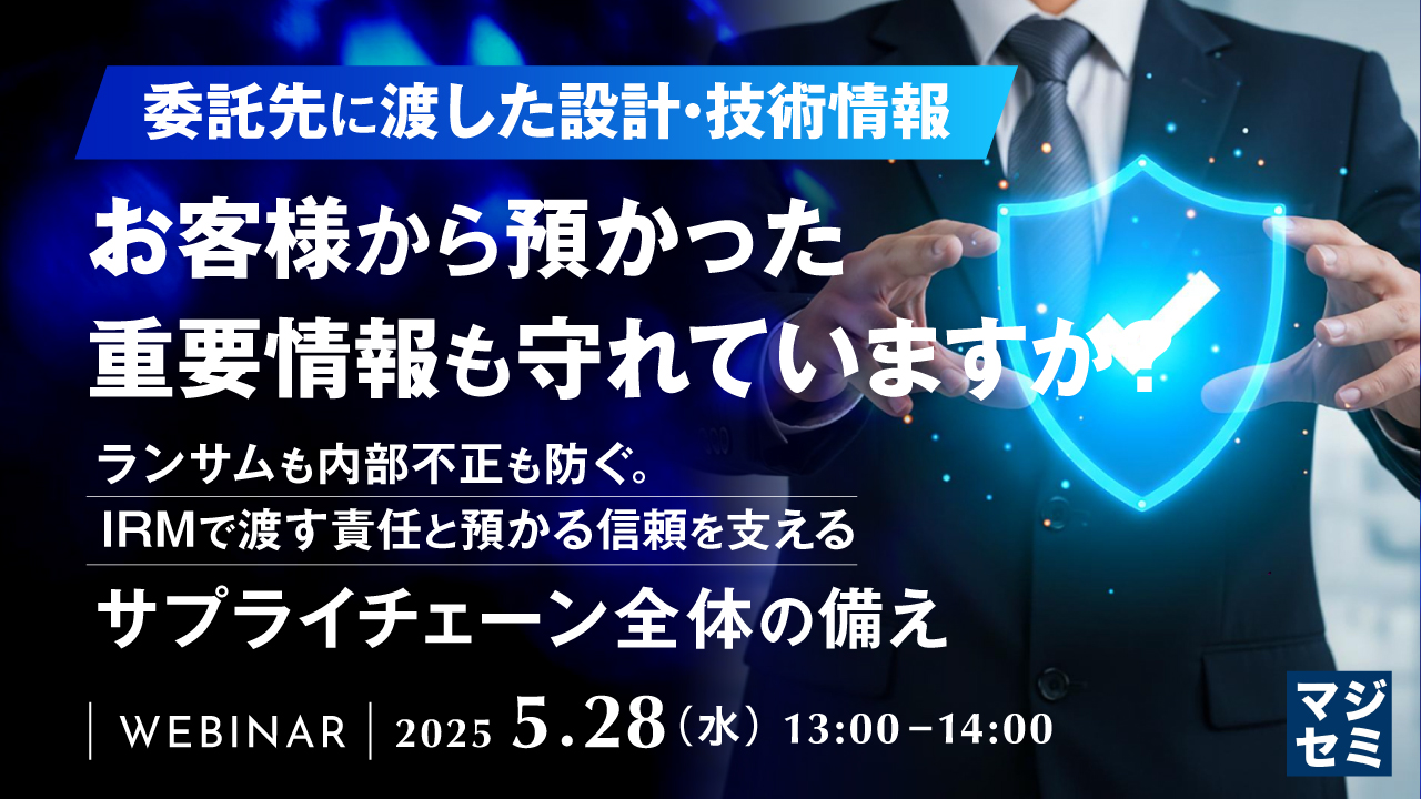 委託先に渡した設計・技術情報、お客様から預かった重要情報も守れていますか? 〜ランサムも内部不正も防ぐ。IRMで渡す責任と預かる信頼を支える、サプライチェーン全体の備え〜