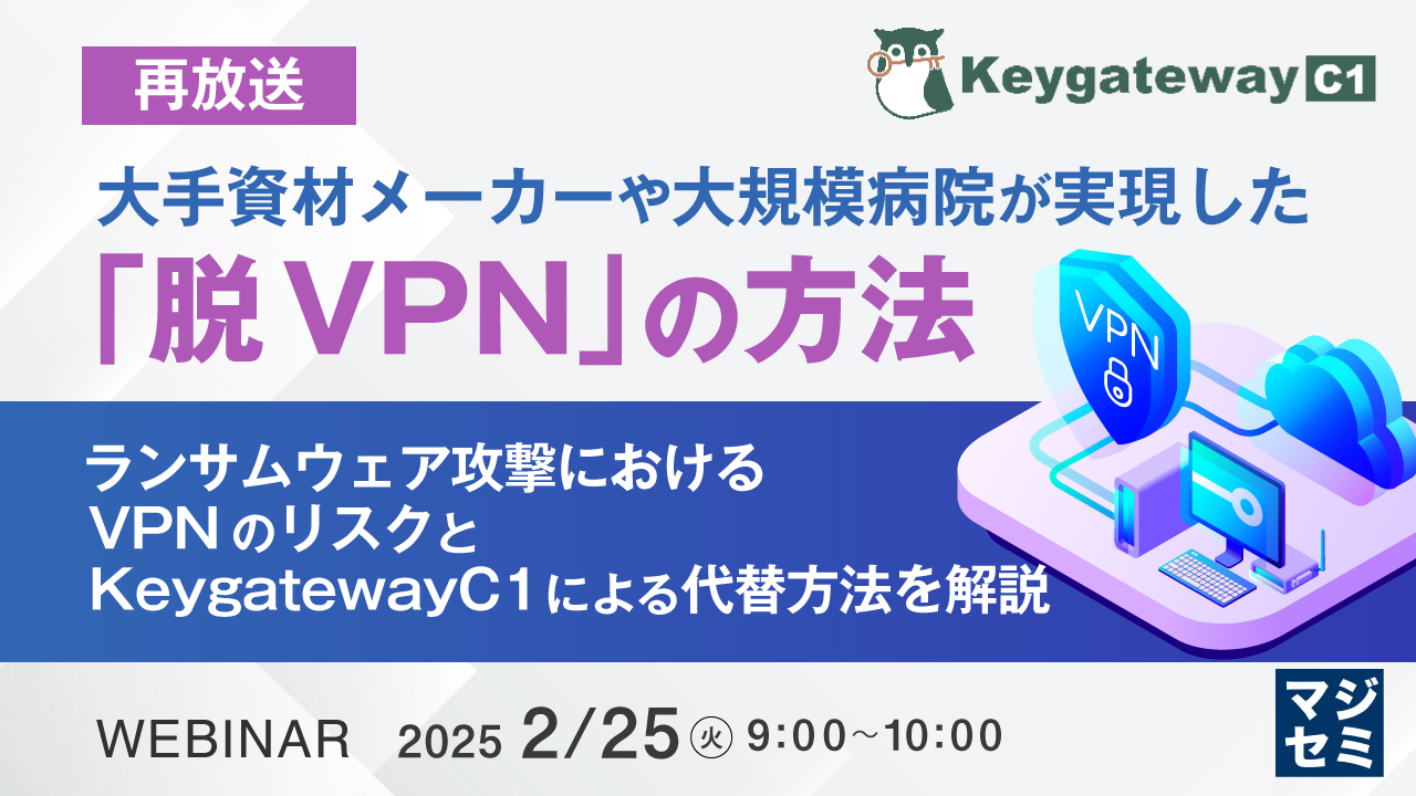 【再放送】大手資材メーカーや大規模病院が実現した「脱VPN」の方法 ~ ランサムウェア攻撃におけるVPNのリスクと、KeygatewayC1による代替方法を解説 ~