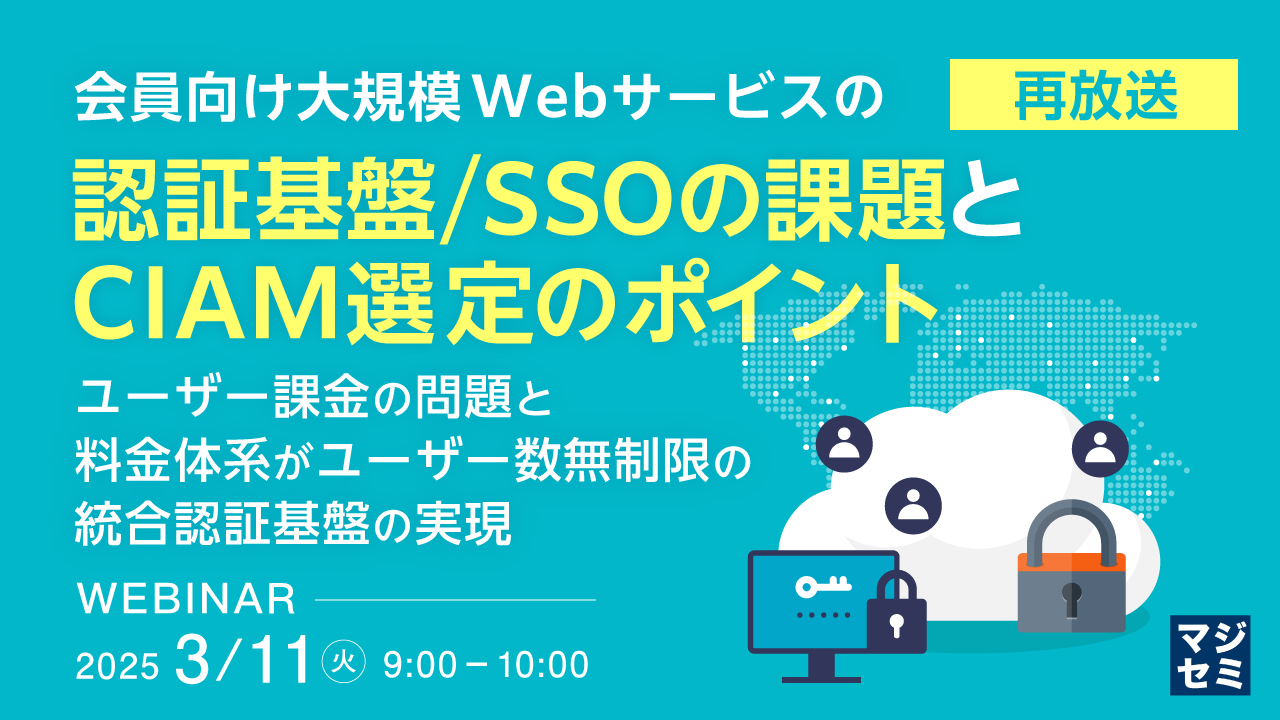 【再放送】会員向け大規模Webサービスの認証基盤/SSOの課題と、CIAM選定のポイント ~ユーザー課金の問題と、料金体系がユーザー数無制限の統合認証基盤の実現~