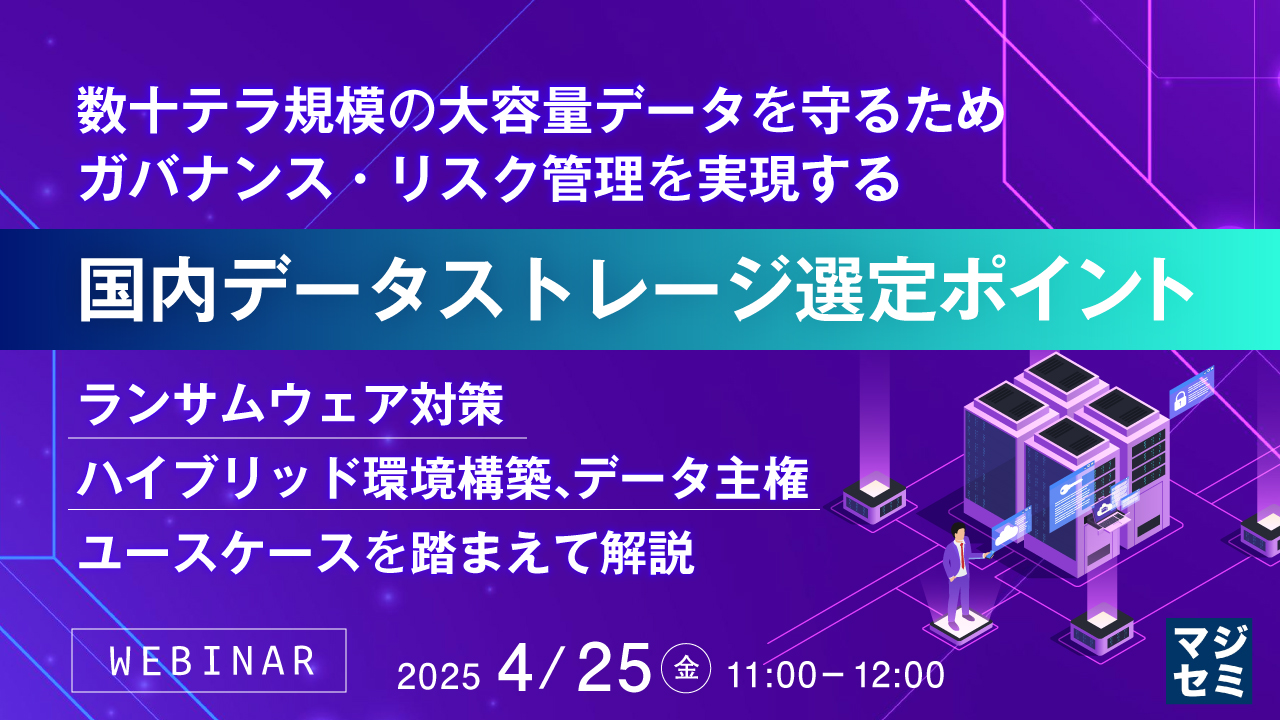 数十テラ規模の大容量データを守るためガバナンス・リスク管理を実現する国内データストレージ選定ポイント ~ランサムウェア対策、ハイブリッド環境構築、データ主権、ユースケースを踏まえて解説~