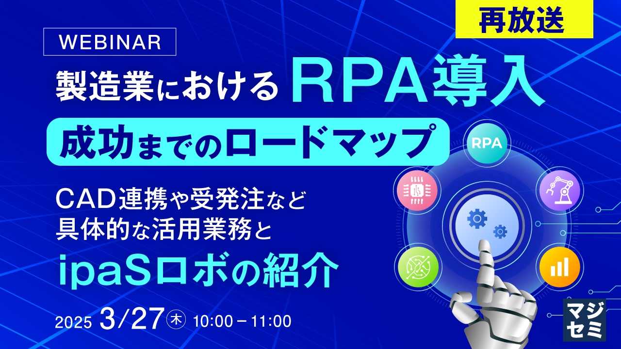 【再放送】製造業におけるRPA導入、成功までのロードマップ ~CAD連携や受発注など具体的な活用業務と、ipaSロボの紹介~