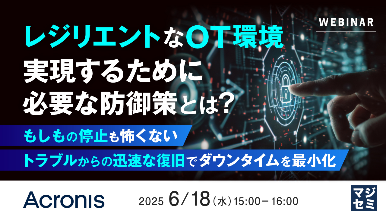 レジリエントなOT環境を実現するために必要な防御策とは? ~もしもの停止も怖くない、トラブルからの迅速な復旧でダウンタイムを最小化~
