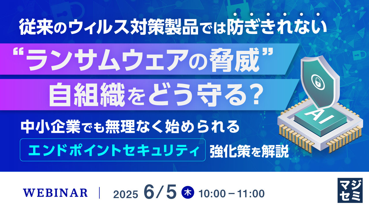 従来のウィルス対策製品では防ぎきれない“ランサムウェアの脅威”、自組織をどう守る? ~中小企業でも無理なく始められる「エンドポイントセキュリティ」強化策を解説~