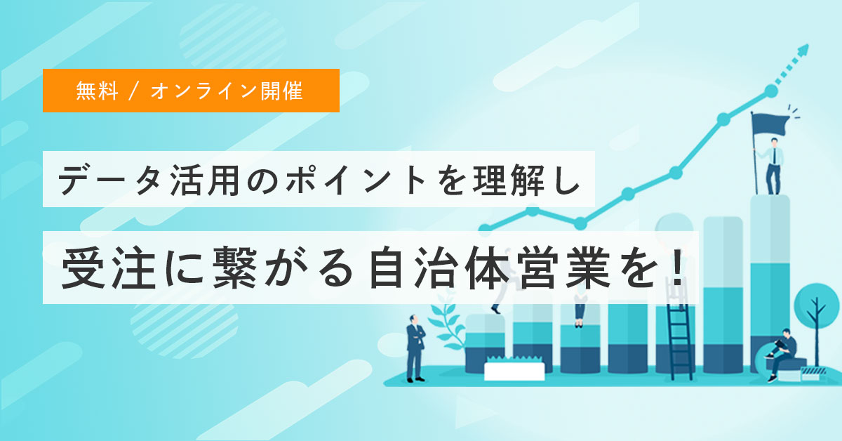 自治体営業で受注につなげる3つのデータ活用方法 ~データ活用のポイントを理解し、受注につながる自治体営業を!~