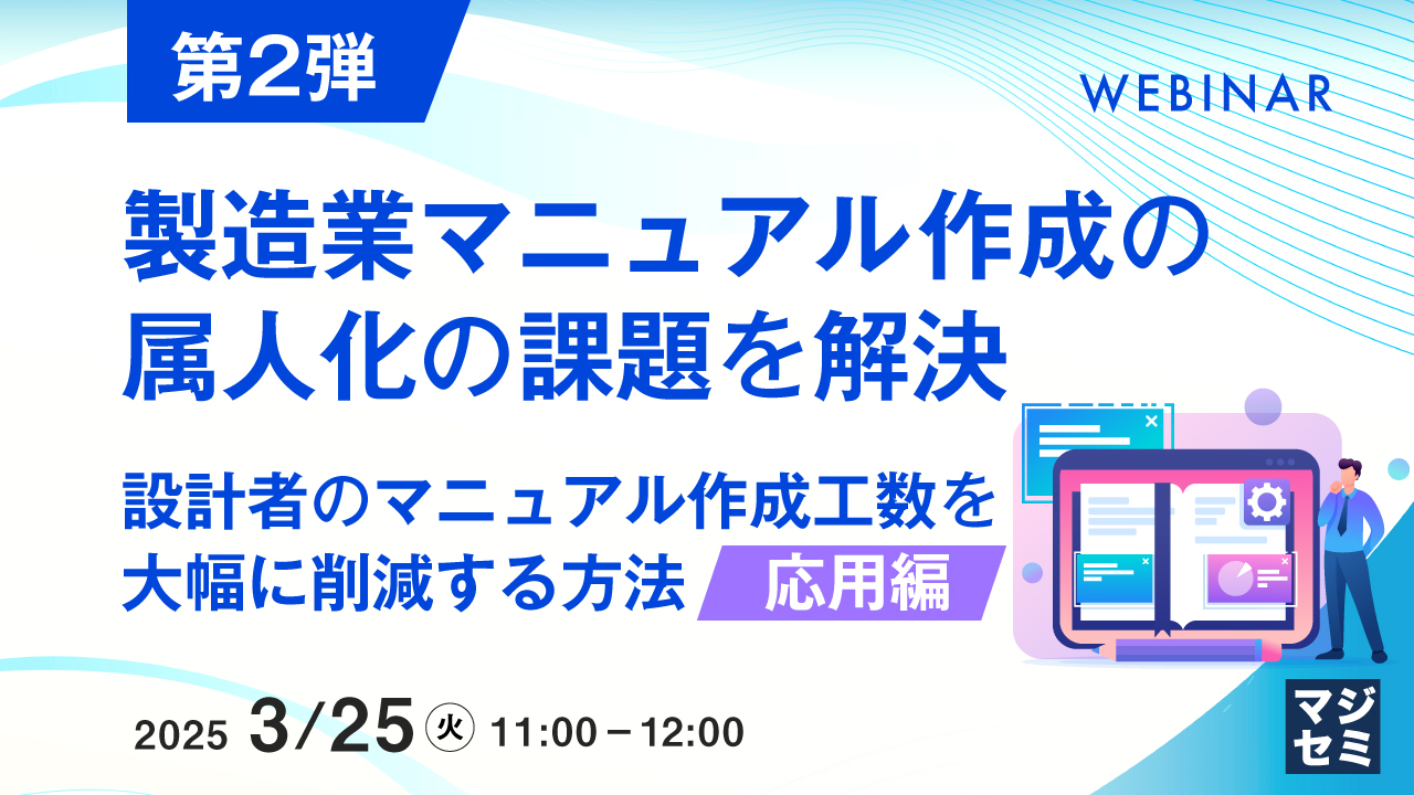 【第2弾】製造業マニュアル作成の属人化の課題を解決 ~ 設計者のマニュアル作成工数を大幅に削減する方法【応用編】 ~