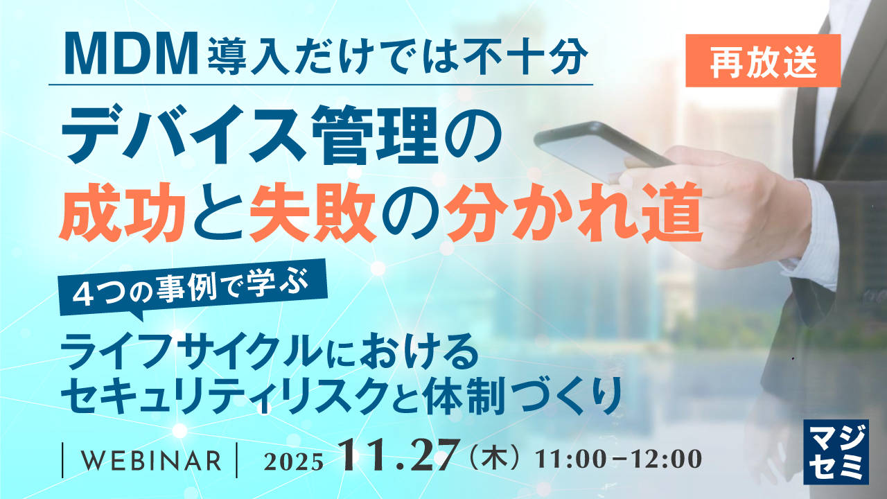 【再放送】MDM導入だけでは不十分、デバイス管理の成功と失敗の分かれ道 ～4つの事例で学ぶ、ライフサイクルにおけるセキュリティリスクと体制づくり～　