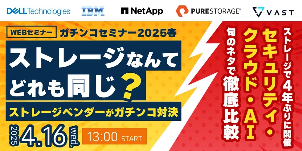 【ガチンコセミナー2025春】ストレージなんてどれも同じ?ストレージベンダーがガチンコ対決 ~ストレージで4年ぶりに開催 セキュリティ・クラウド・AI 旬のネタで徹底比較~