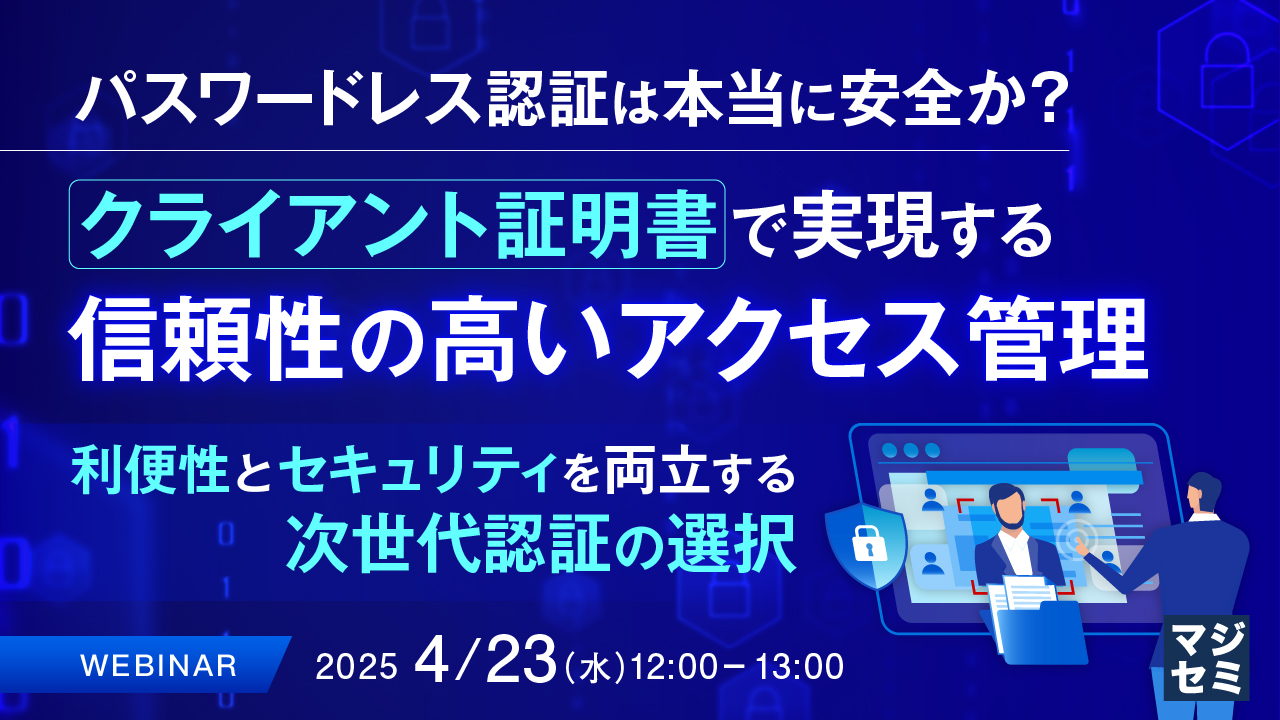 パスワードレス認証は本当に安全か?クライアント証明書で実現する信頼性の高いアクセス管理 〜利便性とセキュリティを両立する次世代認証の選択〜