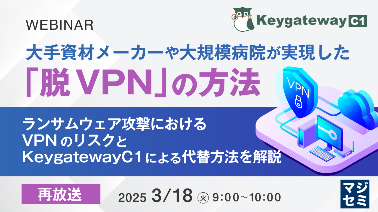 【再放送】大手資材メーカーや大規模病院が実現した「脱VPN」の方法 ~ ランサムウェア攻撃におけるVPNのリスクと、KeygatewayC1による代替方法を解説 ~