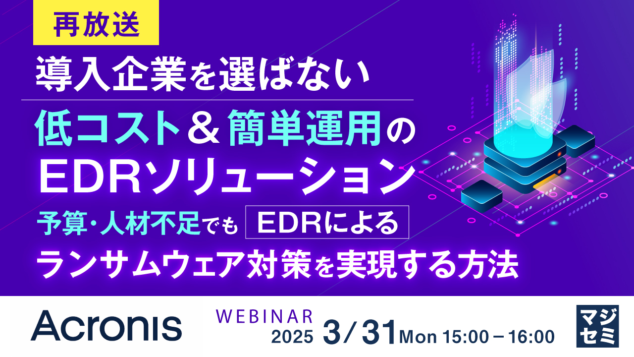 【再放送】導入企業を選ばない、低コスト&簡単運用のEDRソリューション ~予算・人材不足でもEDRによるランサムウェア対策を実現する方法~