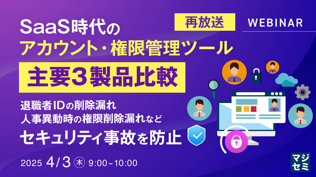【再放送】SaaS時代のアカウント・権限管理ツール、主要3製品比較 ~退職者IDの削除漏れ、人事異動時の権限削除漏れなど、セキュリティ事故を防止~