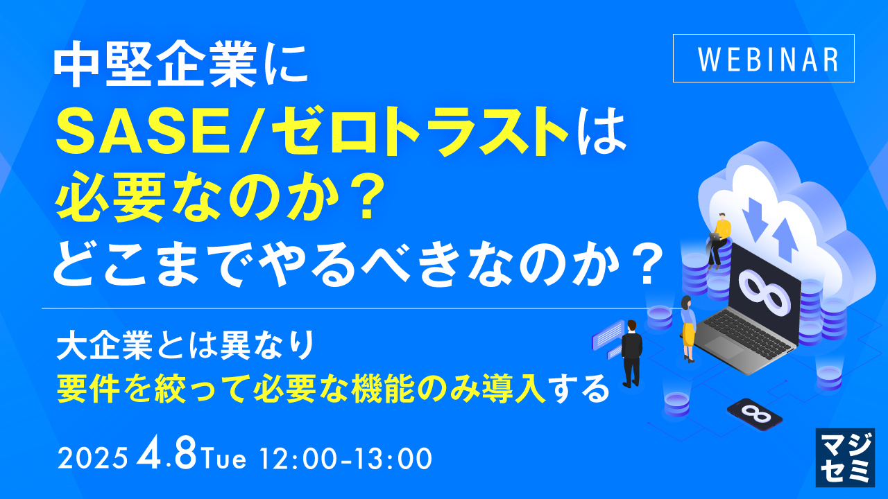 中堅企業にSASE/ゼロトラストは必要なのか?どこまでやるべきなのか? ~大企業とは異なり、要件を絞って必要な機能のみ導入する~