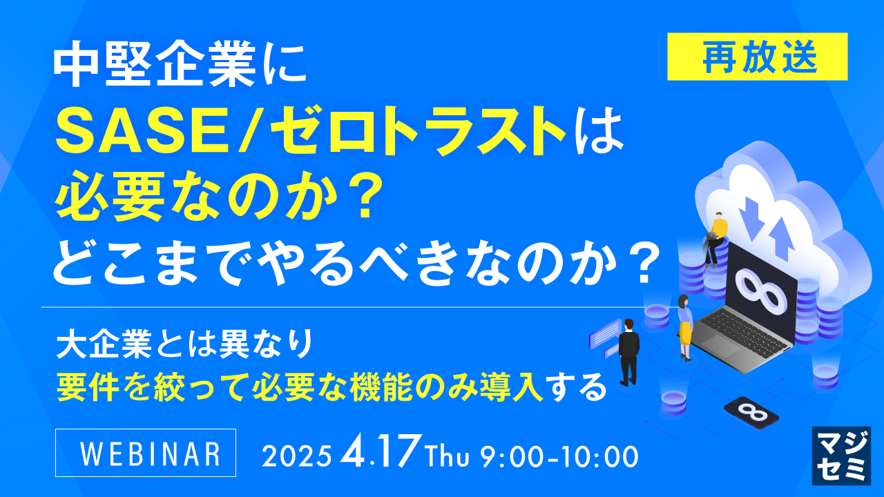 【再放送】中堅企業にSASE/ゼロトラストは必要なのか?どこまでやるべきなのか? ~大企業とな異なり、要件を絞って必要な機能のみ導入する~