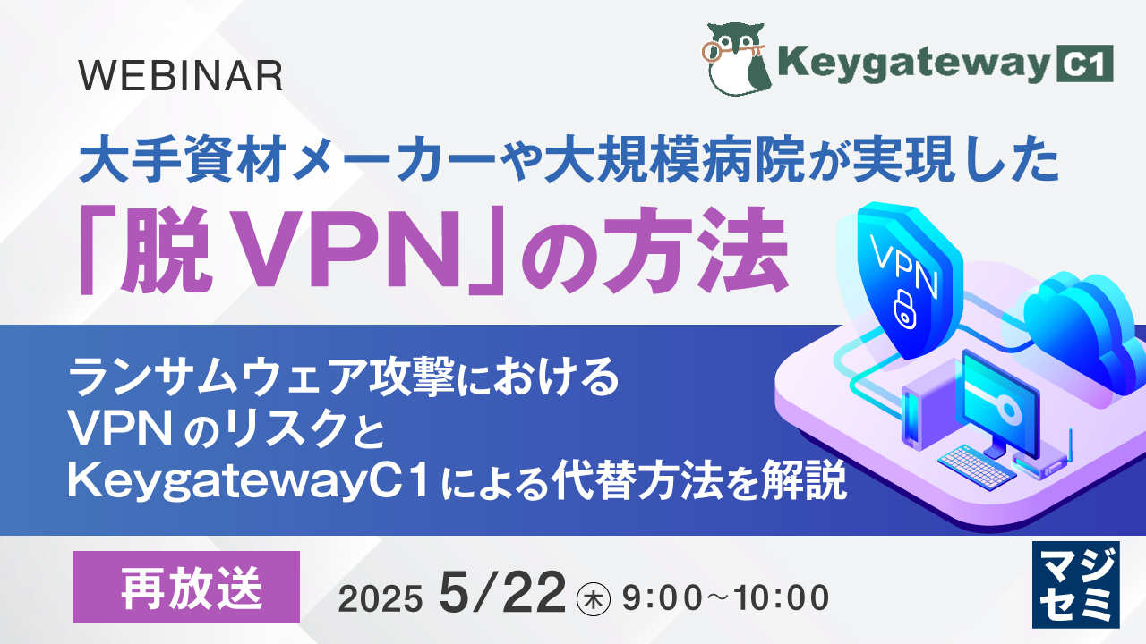 【再放送】大手資材メーカーや大規模病院が実現した「脱VPN」の方法 ~ ランサムウェア攻撃におけるVPNのリスクと、KeygatewayC1による代替方法を解説 ~