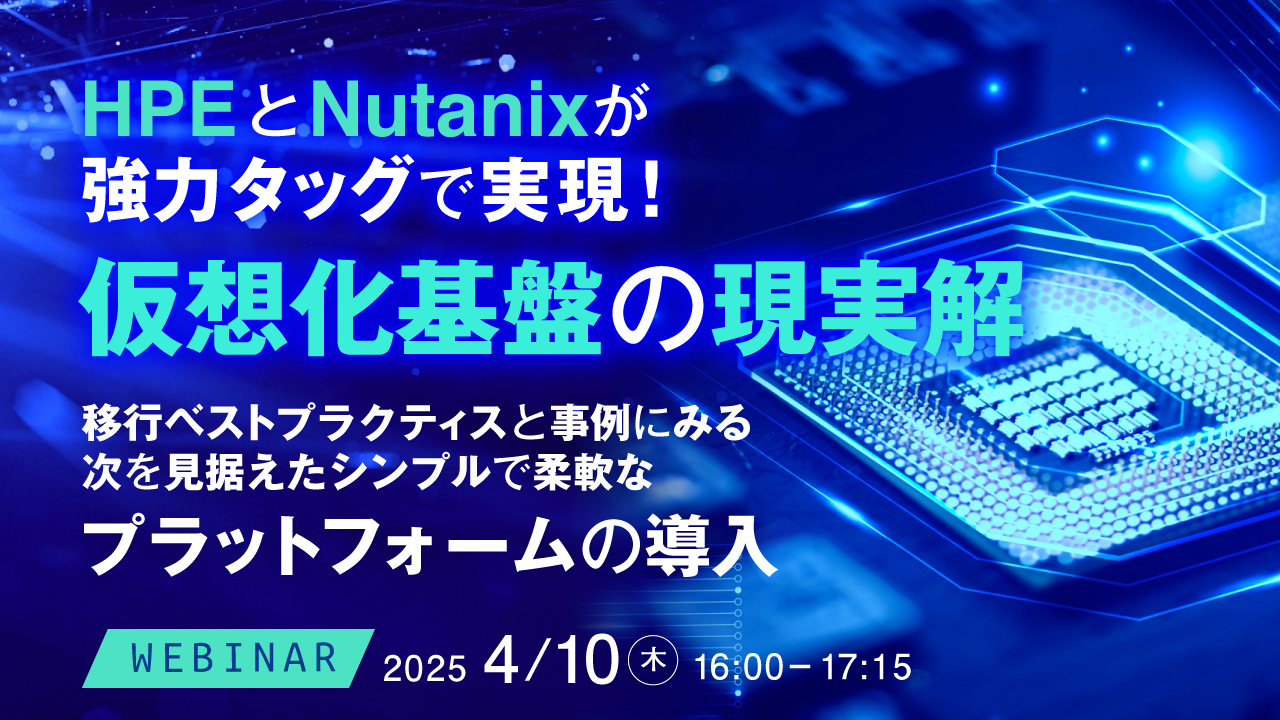 HPE と Nutanix が強力タッグで実現!仮想化基盤の現実解 ~VMWareのライセンス変更や価格改定により進む、仮想化環境の見直し~