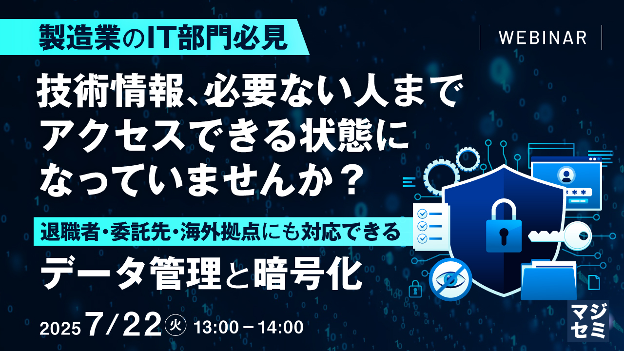【製造業のIT部門必見】技術情報、必要ない人までアクセスできる状態になっていませんか? ~退職者・委託先・海外拠点にも対応できるデータ管理と暗号化~