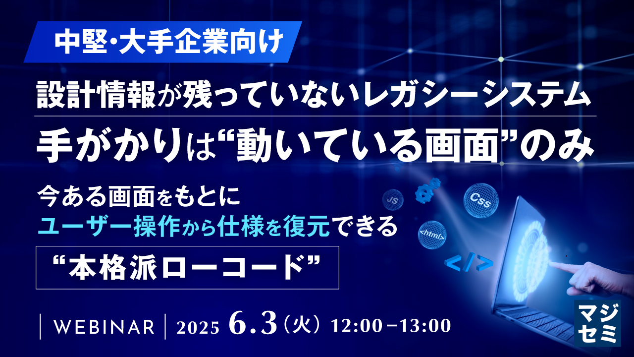 【中堅・大手企業向け】設計情報が残っていないレガシーシステム――手がかりは“動いている画面”のみ ~今ある画面をもとに、ユーザー操作から仕様を復元できる“本格派ローコード”~