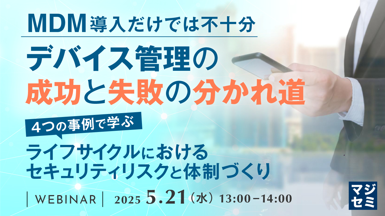 MDM導入だけでは不十分、デバイス管理の成功と失敗の分かれ道 ~4つの事例で学ぶ、ライフサイクルにおけるセキュリティリスクと体制づくり~