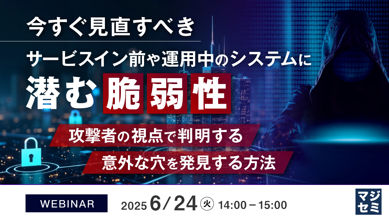 今すぐ見直すべき、サービスイン前や運用中のシステムに潜む脆弱性 ~攻撃者の視点で判明する意外な穴を発見する方法~
