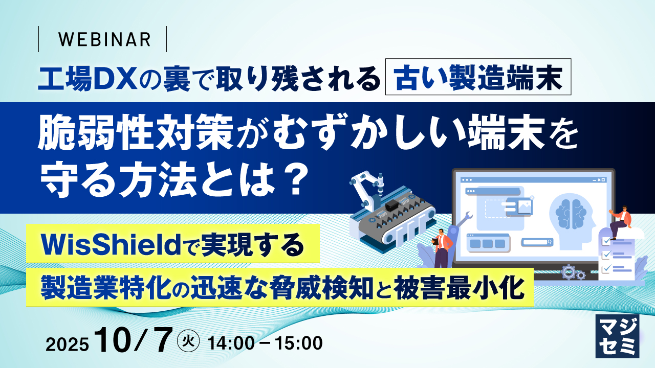 工場DXの裏で取り残される古い製造端末、脆弱性対策がむずかしい端末を守る方法とは？ 〜WisShieldで実現する製造業特化の迅速な脅威検知と被害最小化〜