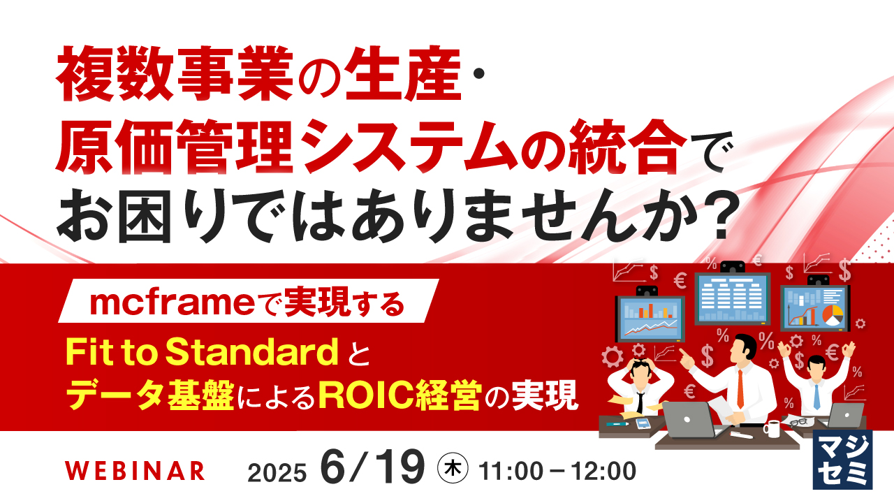 複数事業の生産・原価管理システムの統合でお困りではありませんか? ~mcframeで実現するFit to Standardとデータ基盤によるROIC経営の実現~