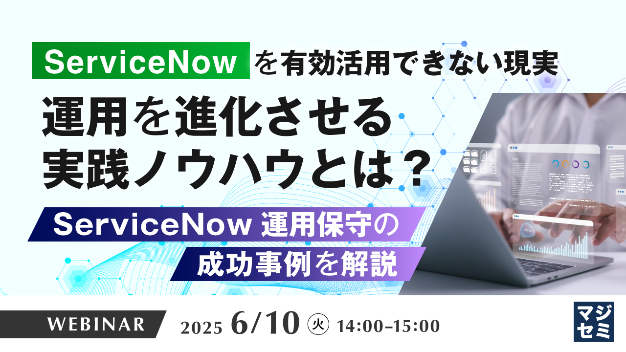 「ServiceNow」を有効活用できない現実、運用を進化させる実践ノウハウとは? ~ServiceNow運用保守の成功事例を解説~