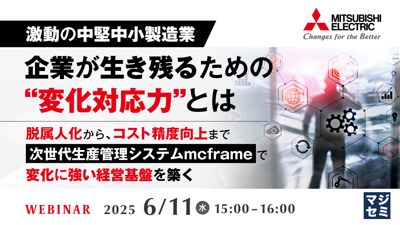 【激動の中堅中小製造業】企業が生き残るための“変化対応力”とは ~脱属人化から、コスト精度向上まで、次世代生産管理システムmcframeで変化に強い経営基盤を築く~