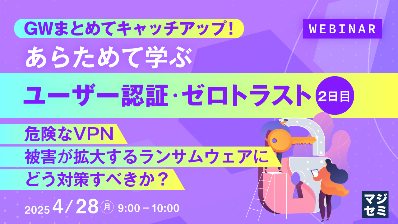 GWまとめてキャッチアップ! あらためて学ぶユーザー認証・ゼロトラスト<2日目> ~危険なVPN、被害が拡大するランサムウェアに、どう対策すべきか?~