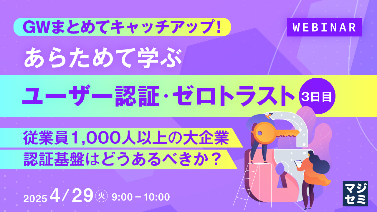 GWまとめてキャッチアップ! あらためて学ぶユーザー認証・ゼロトラスト<3日目> ~従業員1,000人以上の大企業、認証基盤はどうあるべきか?~