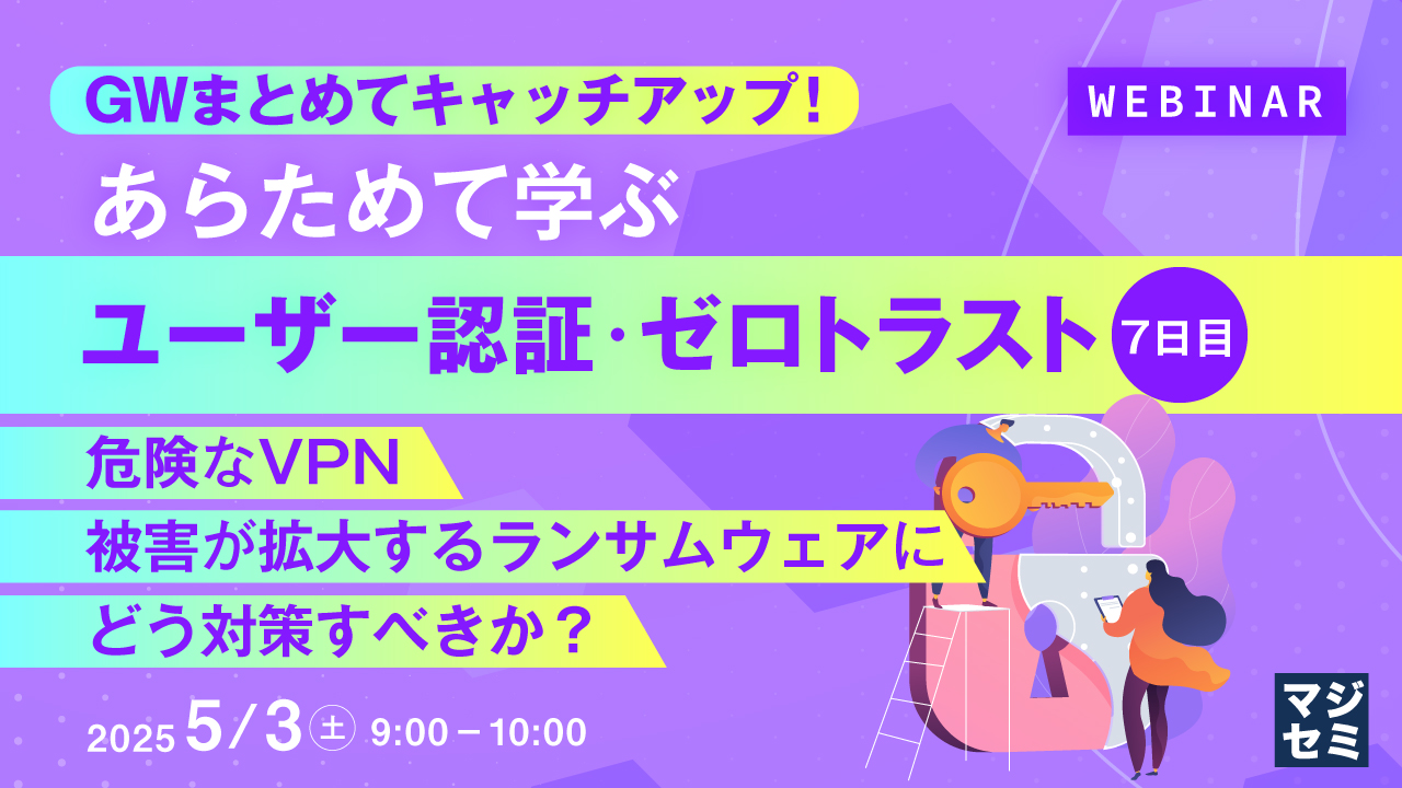GWまとめてキャッチアップ! あらためて学ぶユーザー認証・ゼロトラスト<7日目> ~危険なVPN、被害が拡大するランサムウェアに、どう対策すべきか?~