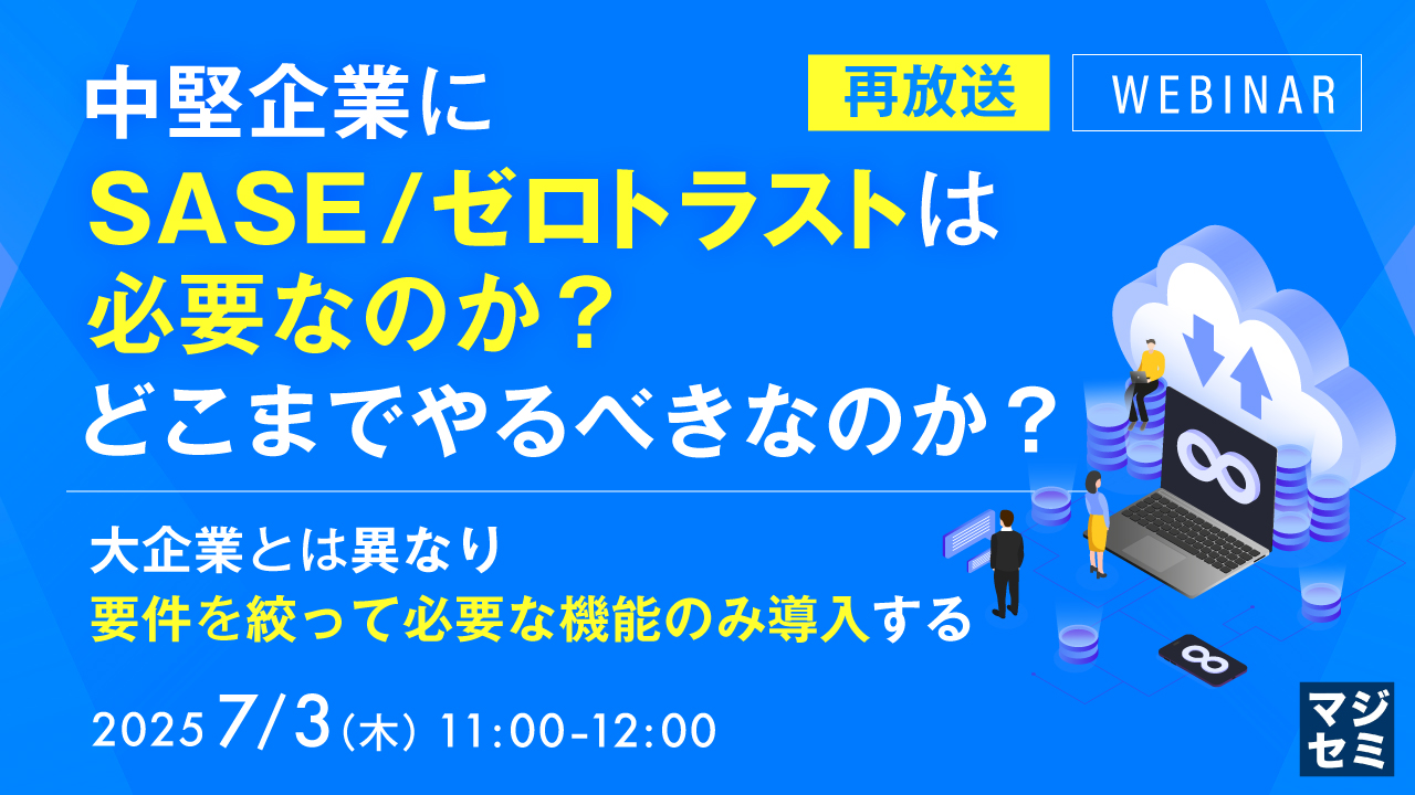 【再放送】中堅企業にSASE/ゼロトラストは必要なのか?どこまでやるべきなのか? ~大企業とな異なり、要件を絞って必要な機能のみ導入する~