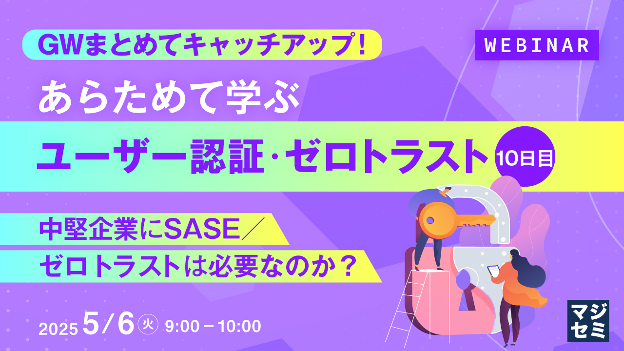 GWまとめてキャッチアップ! あらためて学ぶユーザー認証・ゼロトラスト<10日目>~中堅企業にSASE/ゼロトラストは必要なのか?~