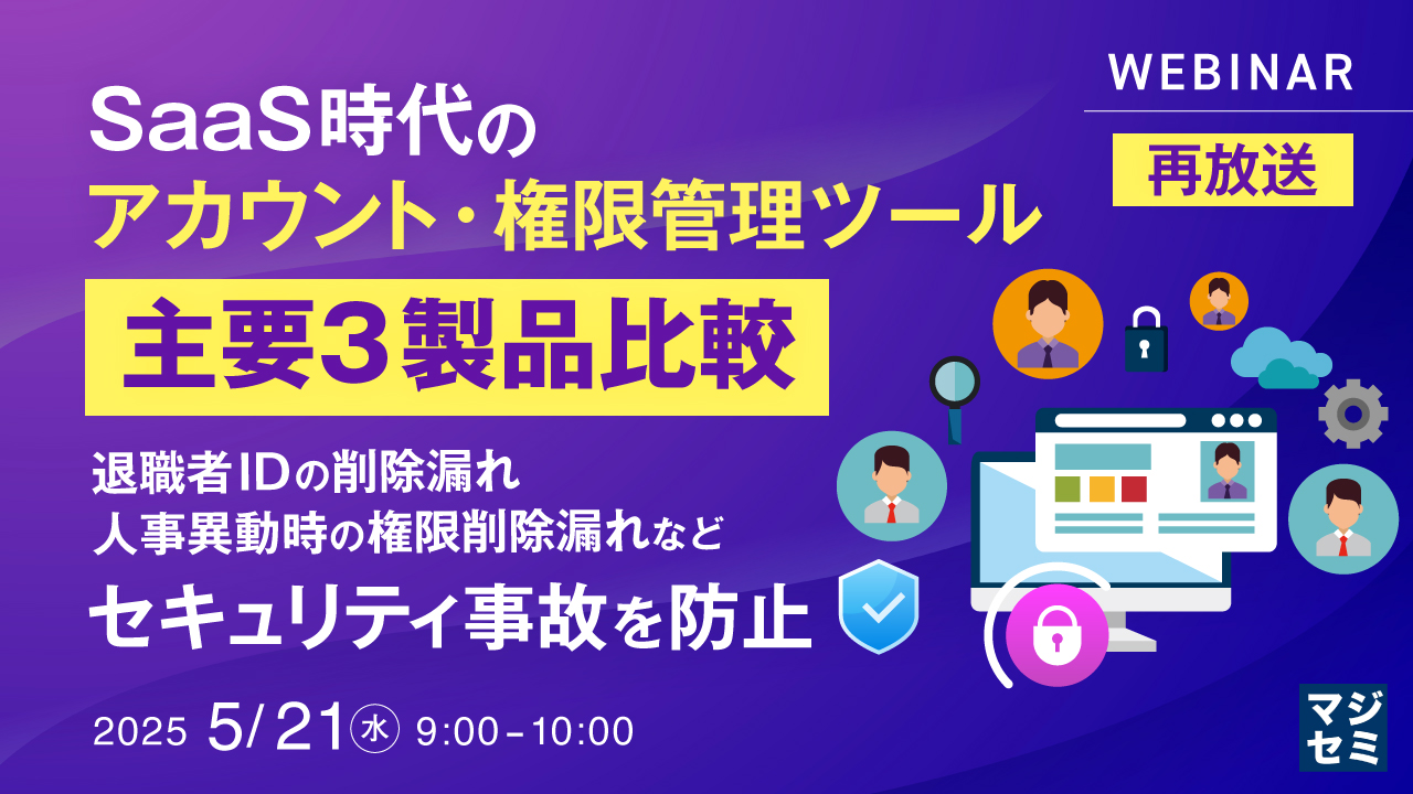 【再放送】SaaS時代のアカウント・権限管理ツール、主要3製品比較 ~退職者IDの削除漏れ、人事異動時の権限削除漏れなど、セキュリティ事故を防止~