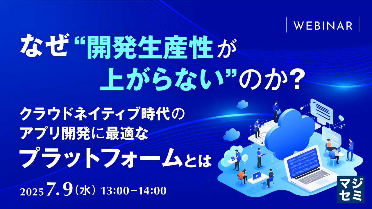 なぜ“開発生産性が上がらない”のか? 〜クラウドネイティブ時代のアプリ開発に最適なプラットフォームとは〜