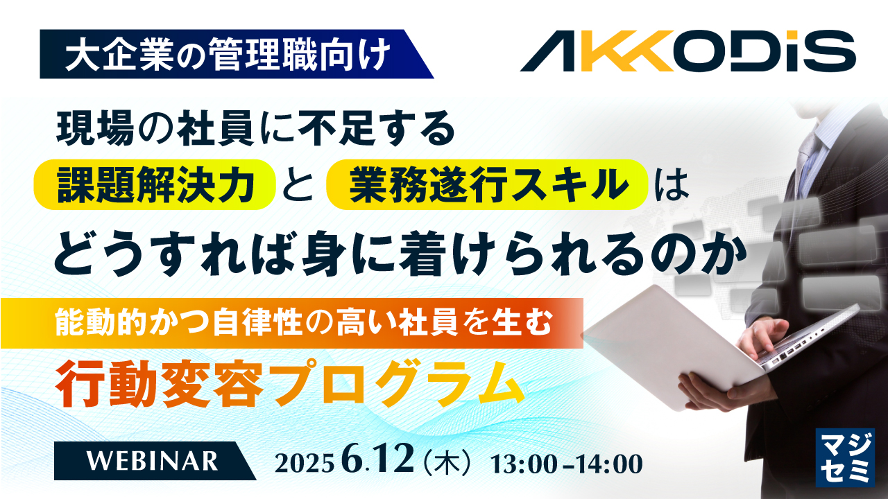 【大企業の管理職向け】現場の社員に不足する課題解決力と業務遂行スキルはどうすれば身に着けられるのか ~能動的かつ自律性の高い社員を生む行動変容プログラム~