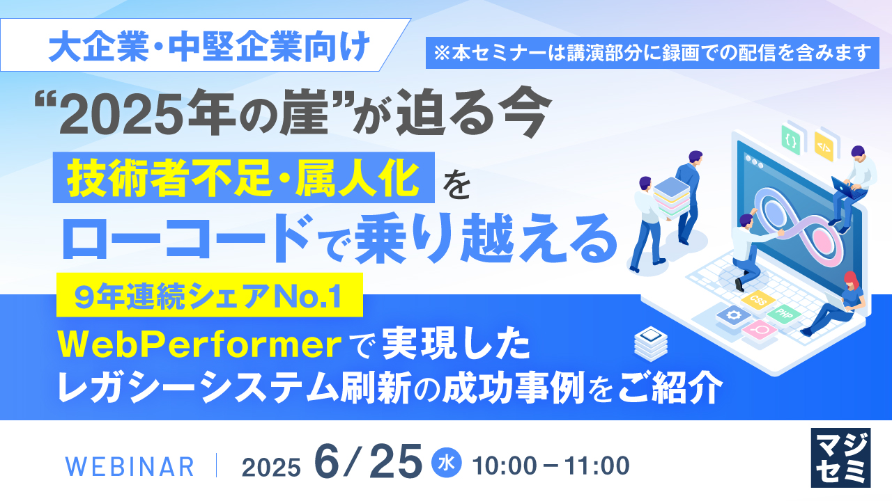 【大企業・中堅企業向け】“2025年の崖”が迫る今、技術者不足・属人化をローコードで乗り越える ~9年連続シェアNo.1「WebPerformer」で実現したレガシーシステム刷新の成功事例をご紹介~