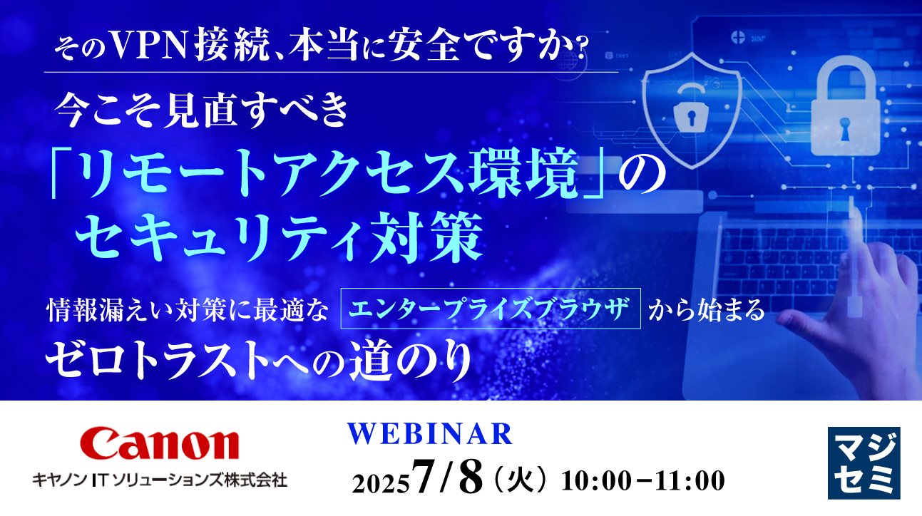 そのVPN接続、本当に安全ですか? 今こそ見直すべき「リモートアクセス環境」のセキュリティ対策 ~情報漏えい対策に最適な「エンタープライズブラウザ」から始まるゼロトラストへの道のり~