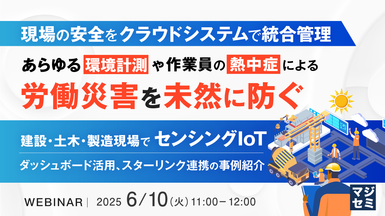 現場の安全をクラウドシステムで統合管理、あらゆる環境計測や作業員の熱中症による労働災害を未然に防ぐ 〜建設・土木・製造現場でセンシングIoT、ダッシュボード活用、スターリンク連携の事例紹介〜