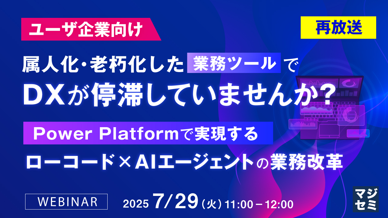 【再放送】【ユーザ企業向け】属人化・老朽化した業務ツールでDXが停滞していませんか? ~Power Platformで実現するローコード×AIエージェントの業務改革~
